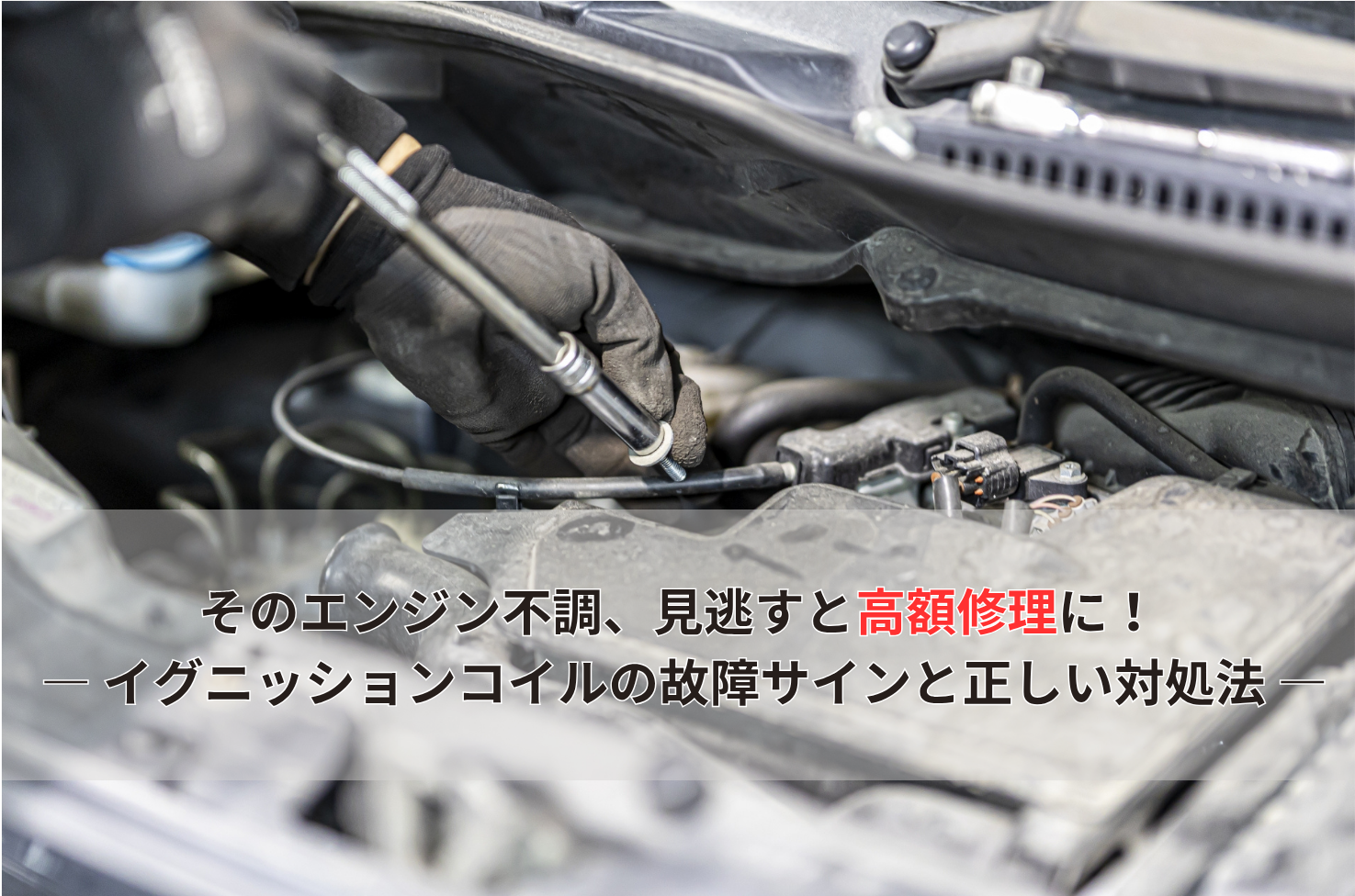 そのエンジン不調、見逃すと高額修理に！ 　― イグニッションコイルの故障サインと正しい対処法 ―